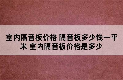 室内隔音板价格 隔音板多少钱一平米 室内隔音板价格是多少